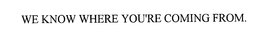WE KNOW WHERE YOU'RE COMING FROM. trademark