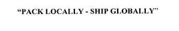 "PACK LOCALLY - SHIP GLOBALLY" trademark