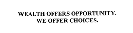 WEALTH OFFERS OPPORTUNITY.  WE OFFER CHOICES. trademark