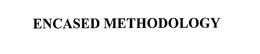 ENCASED METHODOLOGY trademark