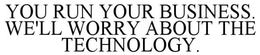 YOU RUN YOUR BUSINESS.WE'LL WORRY ABOUT THE TECHNOLOGY. trademark