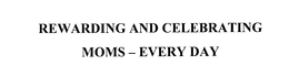 REWARDING AND CELEBRATING MOMS - EVERY DAY trademark