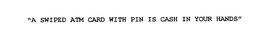 "A SWIPED ATM CARD WITH PIN IS CASH IN YOUR HANDS" trademark