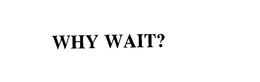 WHY WAIT? trademark