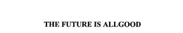 THE FUTURE IS ALLGOOD trademark