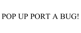 POP UP PORT A BUG! trademark