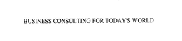 BUSINESS CONSULTING FOR TODAY'S WORLD trademark