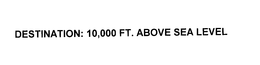 DESTINATION: 10,000 FT. ABOVE SEA LEVEL trademark