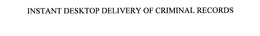 INSTANT DESKTOP DELIVERY OF CRIMINAL RECORDS trademark