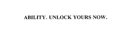 ABILITY. UNLOCK YOURS NOW. trademark