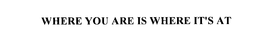 WHERE YOU ARE IS WHERE IT'S AT trademark