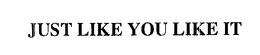 JUST LIKE YOU LIKE IT trademark