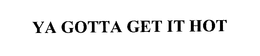 YA GOTTA GET IT HOT trademark