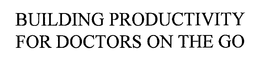 BUILDING PRODUCTIVITY FOR DOCTORS ON THE GO trademark