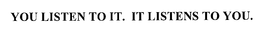 YOU LISTEN TO IT. IT LISTENS TO YOU. trademark