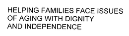 HELPING FAMILIES FACE ISSUES OF AGING WITH DIGNITY AND INDEPENDENCE trademark