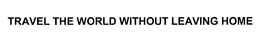 TRAVEL THE WORLD WITHOUT LEAVING HOME trademark