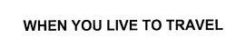 WHEN YOU LIVE TO TRAVEL trademark