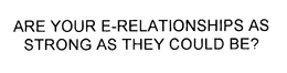 ARE YOUR E-RELATIONSHIPS AS STRONG AS THEY COULD BE? trademark