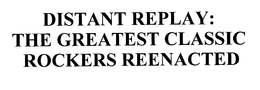 DISTANT REPLAY: THE GREATEST CLASSIC ROCKERS REENACTED trademark