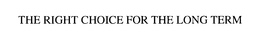 THE RIGHT CHOICE FOR THE LONG TERM trademark