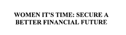 WOMEN IT'S TIME: SECURE A BETTER FINANCIAL FUTURE trademark