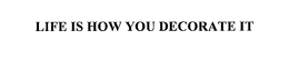 LIFE IS HOW YOU DECORATE IT trademark