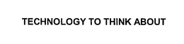 TECHNOLOGY TO THINK ABOUT trademark