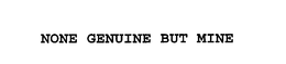 NONE GENUINE BUT MINE trademark