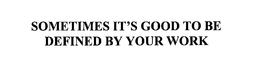 SOMETIMES IT'S GOOD TO BE DEFINED BY YOUR WORK trademark