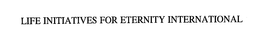 LIFE INITIATIVES FOR ETERNITY INTERNATIONAL trademark