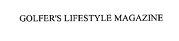 GOLFER'S LIFESTYLE MAGAZINE trademark