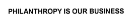 PHILANTHROPY IS OUR BUSINESS trademark