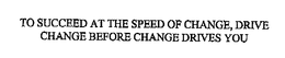 TO SUCCEED AT THE SPEED OF CHANGE, DRIVE CHANGE BEFORE CHANGE DRIVES YOU trademark