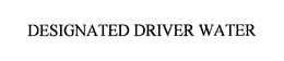 DESIGNATED DRIVER WATER trademark