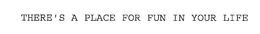 THERE'S A PLACE FOR FUN IN YOUR LIFE trademark