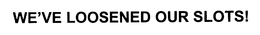 WE'VE LOOSENED OUR SLOTS! trademark