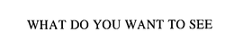 WHAT DO YOU WANT TO SEE trademark