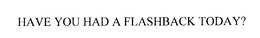 HAVE YOU HAD A FLASHBACK TODAY? trademark