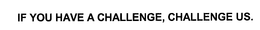 IF YOU HAVE A CHALLENGE, CHALLENGE US. trademark
