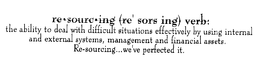 RE SOURC ING (RE' SORS ING) VERB: THE ABILITY TO DEAL WITH DIFFICULT SITUATIONS EFFECTIVELY BY USING INTERNAL AND EXTERNAL SYSTEMS, MANAGEMENT AND FINANCIAL ASSETS. RE-SOURCING...  WE'VE PERFECTED IT. trademark