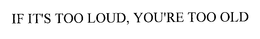 IF IT'S TOO LOUD, YOU'RE TOO OLD trademark