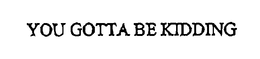 YOU GOTTA BE KIDDING trademark