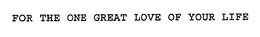 FOR THE ONE GREAT LOVE OF YOUR LIFE trademark