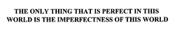 THE ONLY THING THAT IS PERFECT IN THIS WORLD IS THE IMPERFECTNESS OF THIS WORLD trademark