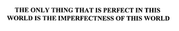 "THE ONLY THING PERFECT IN THIS WORLD IS THE IMPERFECTNESS OF THIS WORLD!" trademark