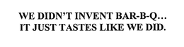 WE DIDN'T INVENT BAR-B-Q... IT JUST TASTES LIKE WE DID. trademark