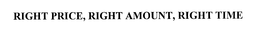 RIGHT PRICE, RIGHT AMOUNT, RIGHT TIME trademark