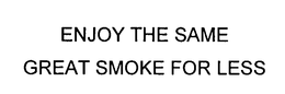 ENJOY THE SAME GREAT SMOKE FOR LESS trademark