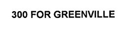 300 FOR GREENVILLE trademark